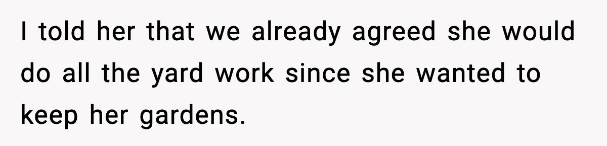 I told her that we already agreed she would do all the yard work since she wanted to keep her gardens.