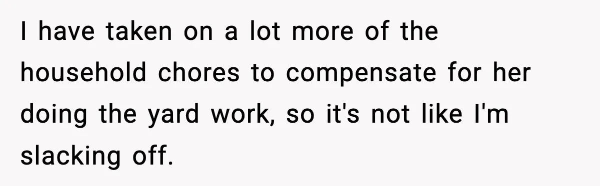 I have taken on a lot more of the household chores to compensate for her doing the yard work, so it's not like I'm slacking off.