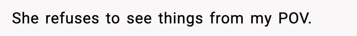 She refuses to see things from my POV.