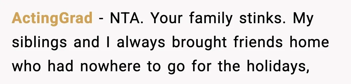 ActingGrad - NTA. Your family stinks. My siblings and I always brought friends home who had nowhere to go for the holidays,