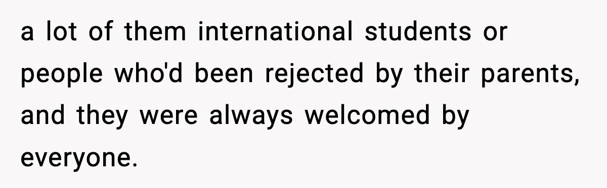 a lot of them international students or people who'd been rejected by their parents, and they were always welcomed by everyone.