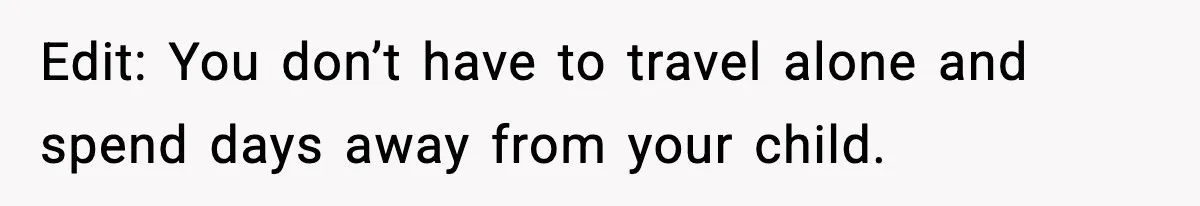 Edit: You don’t have to travel alone and spend days away from your child.