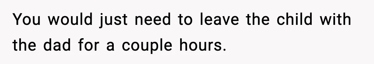 You would just need to leave the child with the dad for a couple hours.