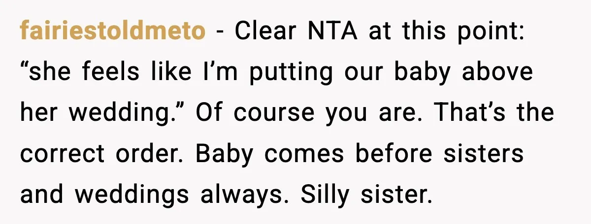fairiestoldmeto - Clear NTA at this point: “she feels like I’m putting our baby above her wedding.” Of course you are. That’s the correct order. Baby comes before sisters and...