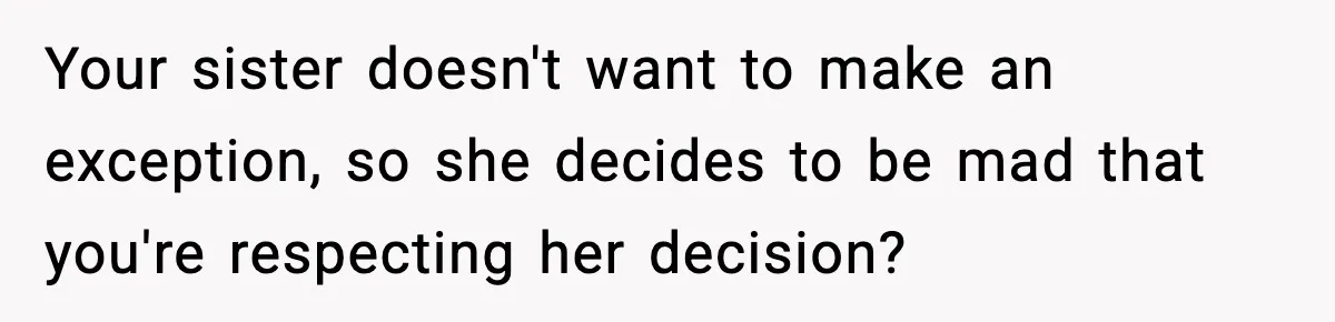 Your sister doesn't want to make an exception, so she decides to be mad that you're respecting her decision?
