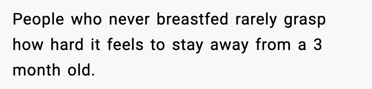 People who never breastfed rarely grasp how hard it feels to stay away from a 3 month old.