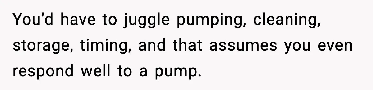 You’d have to juggle pumping, cleaning, storage, timing, and that assumes you even respond well to a pump.