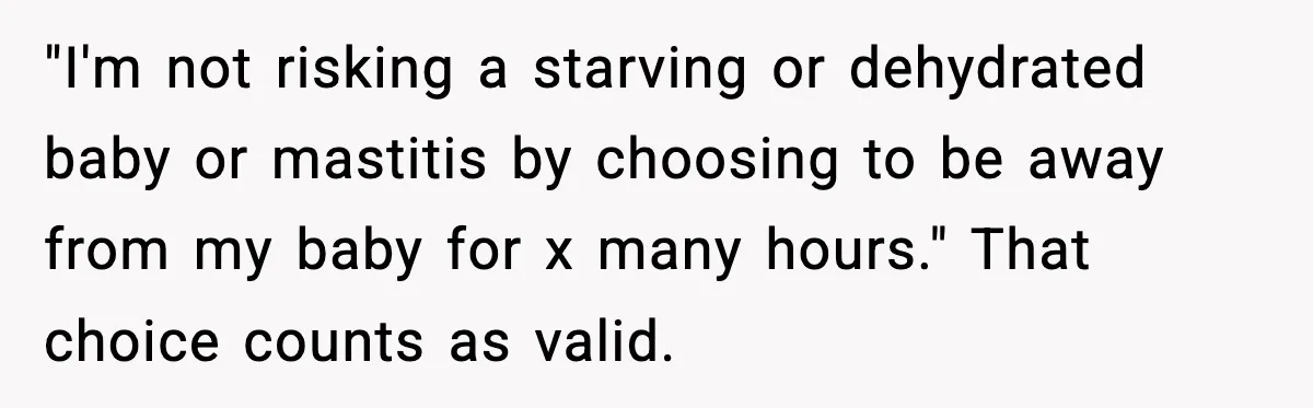 "I'm not risking a starving or dehydrated baby or mastitis by choosing to be away from my baby for x many hours." That choice counts as valid.