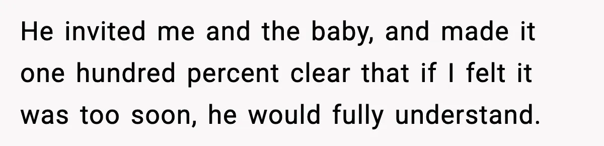 He invited me and the baby, and made it one hundred percent clear that if I felt it was too soon, he would fully understand.