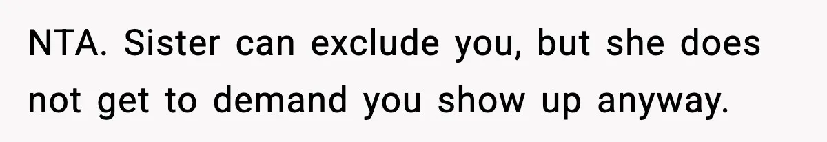 NTA. Sister can exclude you, but she does not get to demand you show up anyway.