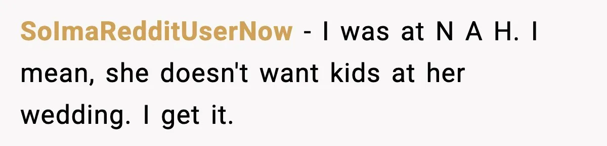 SoImaRedditUserNow - I was at N A H. I mean, she doesn't want kids at her wedding. I get it.