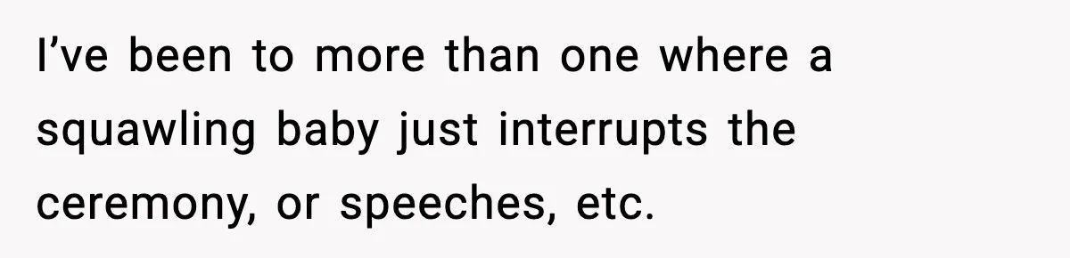 I’ve been to more than one where a squawling baby just interrupts the ceremony, or speeches, etc.