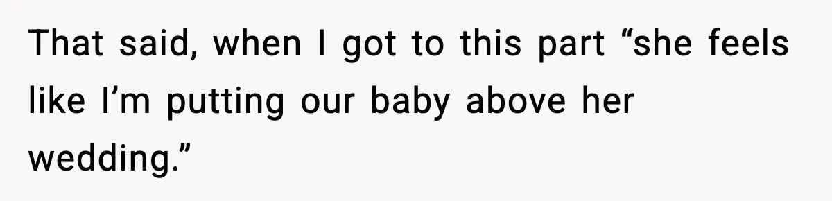 That said, when I got to this part “she feels like I’m putting our baby above her wedding.”
