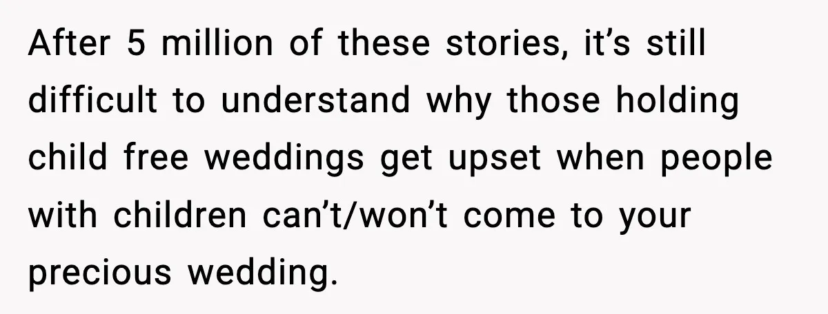 After 5 million of these stories, it’s still difficult to understand why those holding child free weddings get upset when people with children can’t/won’t come to your precious wedding.
