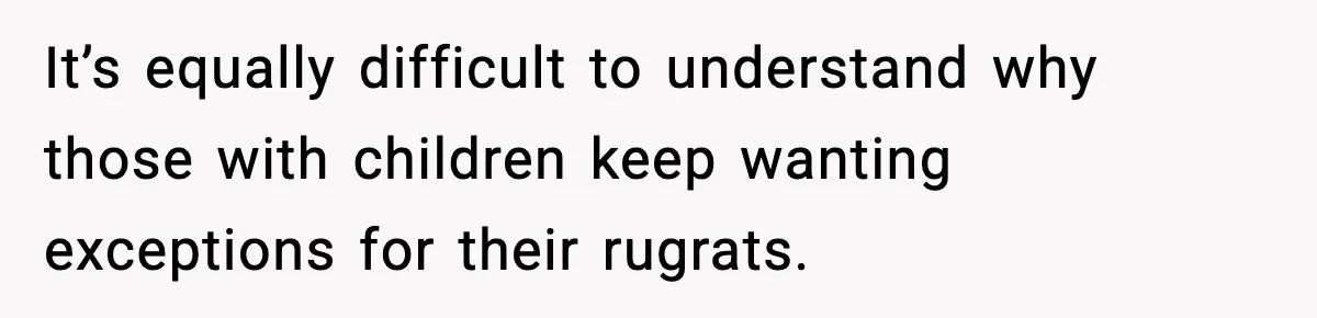It’s equally difficult to understand why those with children keep wanting exceptions for their rugrats.