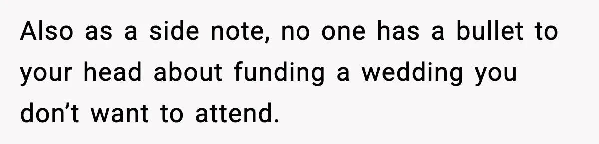 Also as a side note, no one has a bullet to your head about funding a wedding you don’t want to attend.