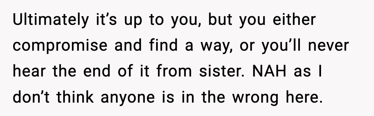 Ultimately it’s up to you, but you either compromise and find a way, or you’ll never hear the end of it from sister. NAH as I don’t think anyone is...