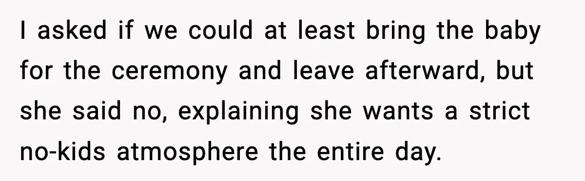 I asked if we could at least bring the baby for the ceremony and leave afterward, but she said no, explaining she wants a strict no-kids atmosphere the entire day.