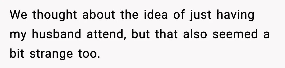 We thought about the idea of just having my husband attend, but that also seemed a bit strange too.