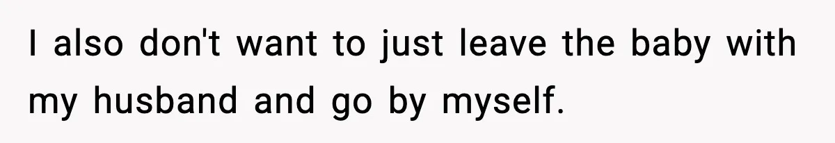 I also don't want to just leave the baby with my husband and go by myself.