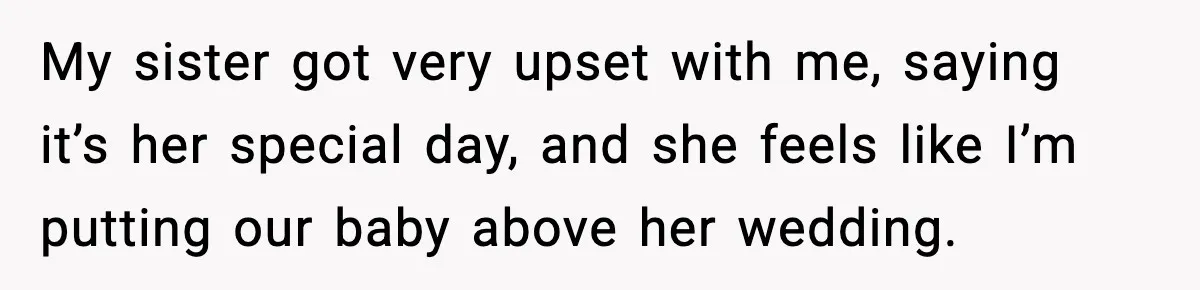 My sister got very upset with me, saying it’s her special day, and she feels like I’m putting our baby above her wedding.