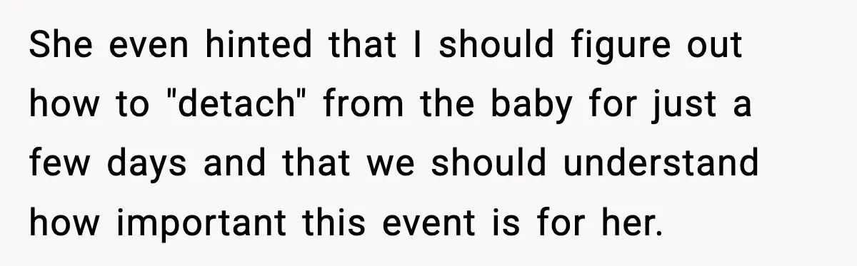 She even hinted that I should figure out how to "detach" from the baby for just a few days and that we should understand how important this event is for...