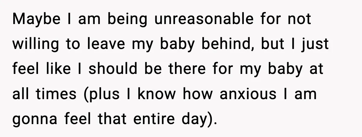 Maybe I am being unreasonable for not willing to leave my baby behind, but I just feel like I should be there for my baby at all times (plus I...
