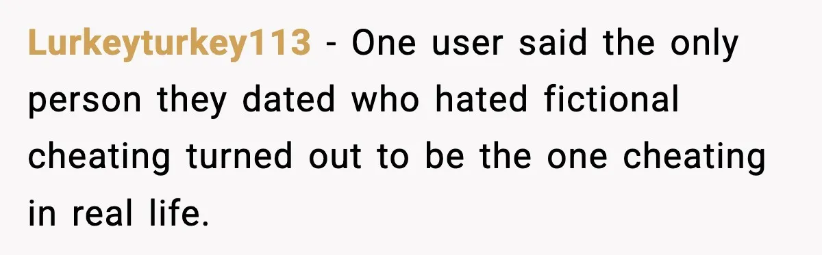 Lurkeyturkey113 - One user said the only person they dated who hated fictional cheating turned out to be the one cheating in real life.