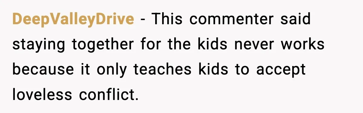 DeepValleyDrive - This commenter said staying together for the kids never works because it only teaches kids to accept loveless conflict.