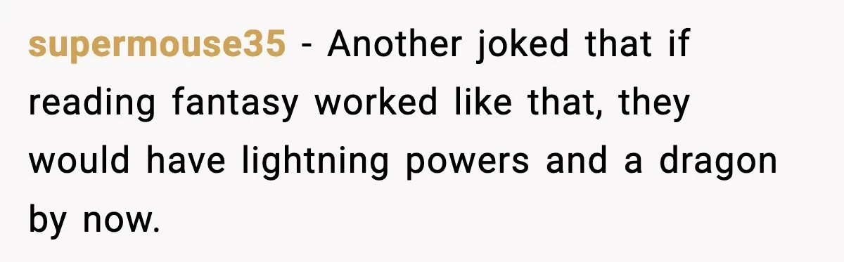 supermouse35 - Another joked that if reading fantasy worked like that, they would have lightning powers and a dragon by now.