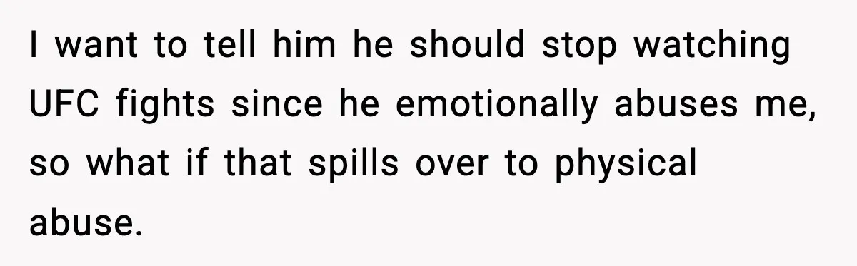 I want to tell him he should stop watching UFC fights since he emotionally abuses me, so what if that spills over to physical abuse.