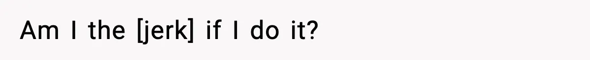 Am I the [jerk] if I do it?