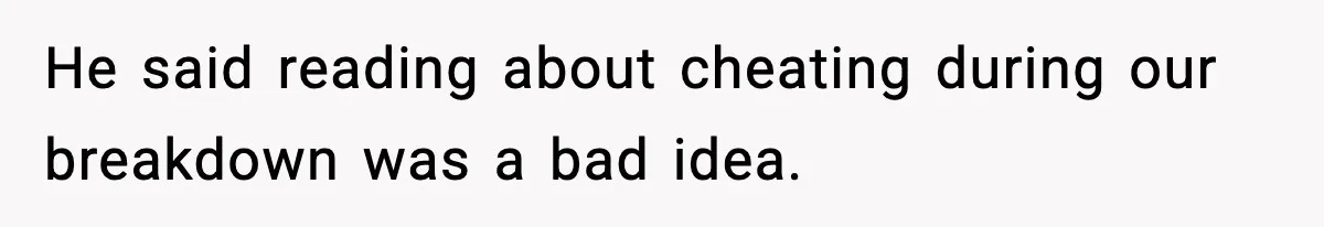 He said reading about cheating during our breakdown was a bad idea.
