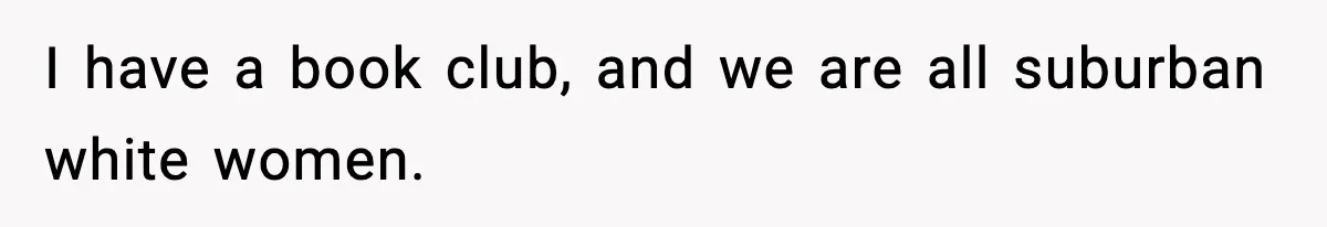 I have a book club, and we are all suburban white women.