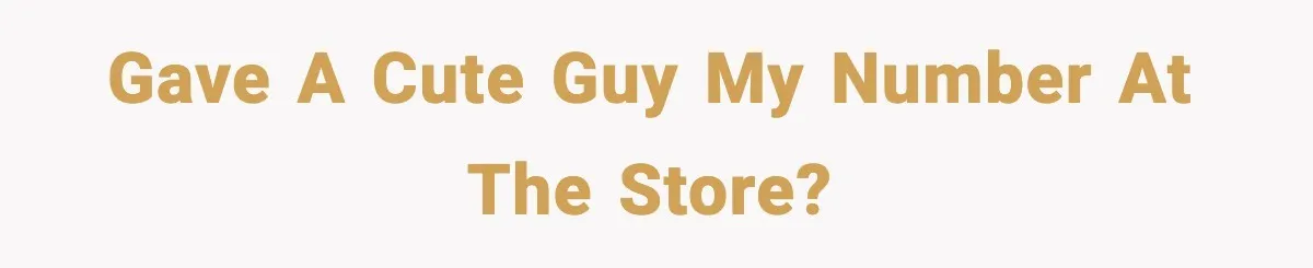 Gave a cute guy my number at the store?
