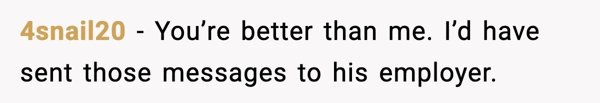 4snail20 - You’re better than me. I’d have sent those messages to his employer.