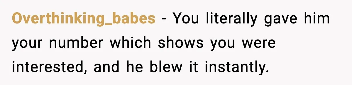 Overthinking_babes - You literally gave him your number which shows you were interested, and he blew it instantly.