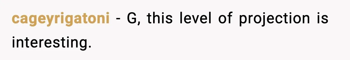 cageyrigatoni - G, this level of projection is interesting.