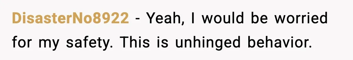 DisasterNo8922 - Yeah, I would be worried for my safety. This is unhinged behavior.