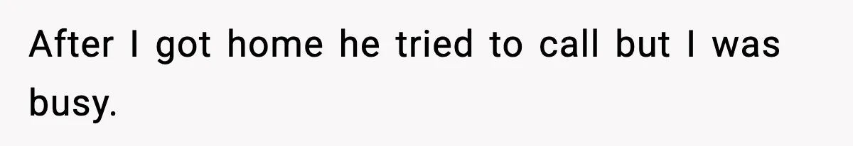 After I got home he tried to call but I was busy.