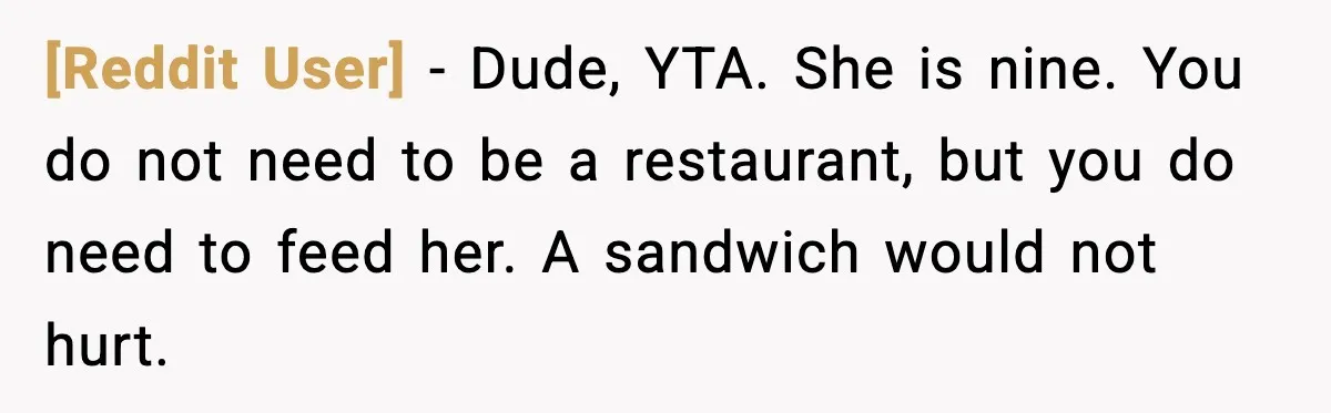 [Reddit User] - Dude, YTA. She is nine. You do not need to be a restaurant, but you do need to feed her. A sandwich would not hurt.
