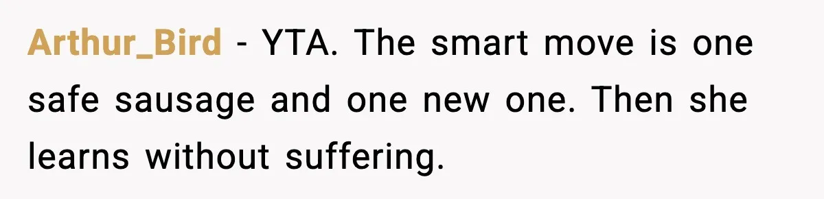 Dad Lets His Daughter Go Hungry After a Dinner Choice Backfires Arthur_Bird - YTA. The smart move is one safe sausage and one new one. Then she learns without suffering.