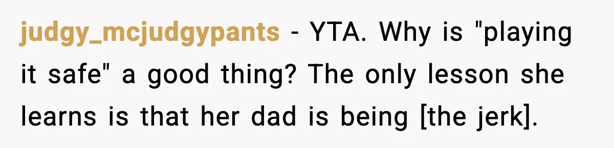 judgy_mcjudgypants - YTA. Why is "playing it safe" a good thing? The only lesson she learns is that her dad is being [the jerk].