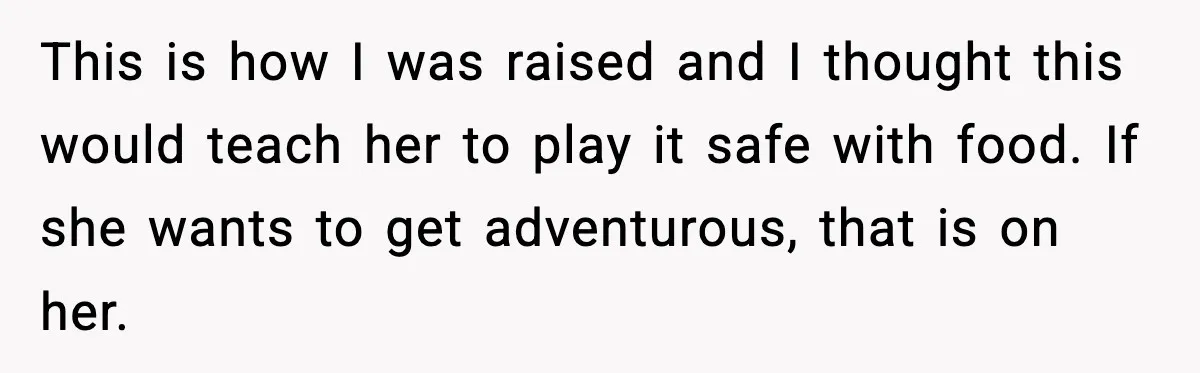 Dad Lets His Daughter Go Hungry After a Dinner Choice Backfires This is how I was raised and I thought this would teach her to play it safe with food. If she wants to get adventurous, that is on her.