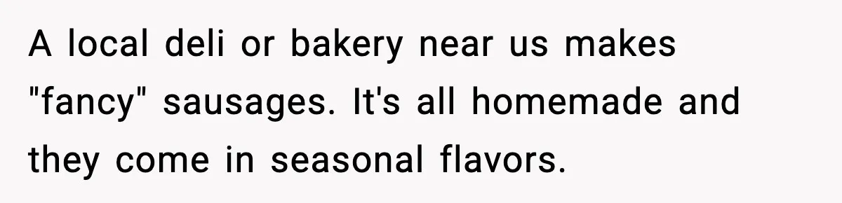 Dad Lets His Daughter Go Hungry After a Dinner Choice Backfires A local deli or bakery near us makes "fancy" sausages. It's all homemade and they come in seasonal flavors.