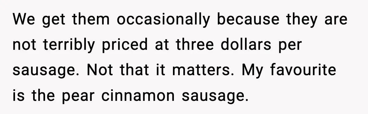 Dad Lets His Daughter Go Hungry After a Dinner Choice Backfires We get them occasionally because they are not terribly priced at three dollars per sausage. Not that it matters. My favourite is the pear cinnamon sausage.