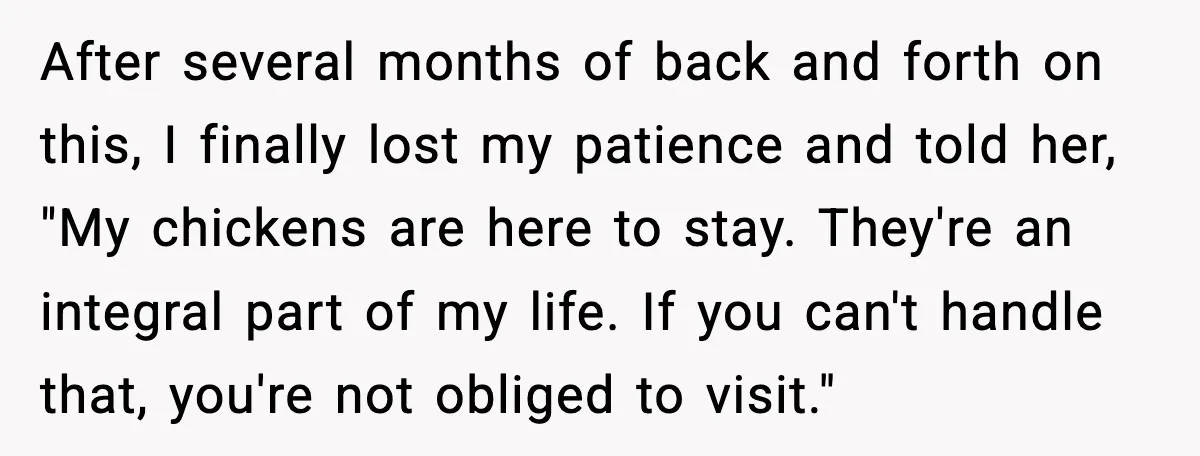 After several months of back and forth on this, I finally lost my patience and told her, "My chickens are here to stay. They're an integral part of my life....