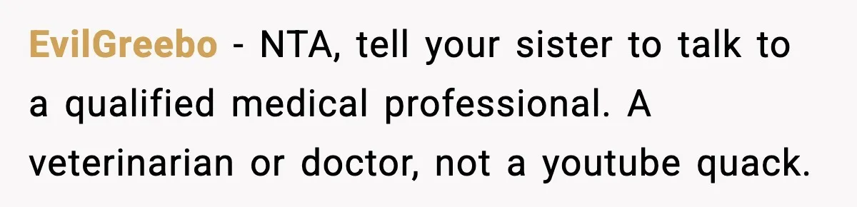 EvilGreebo - NTA, tell your sister to talk to a qualified medical professional. A veterinarian or doctor, not a youtube quack.