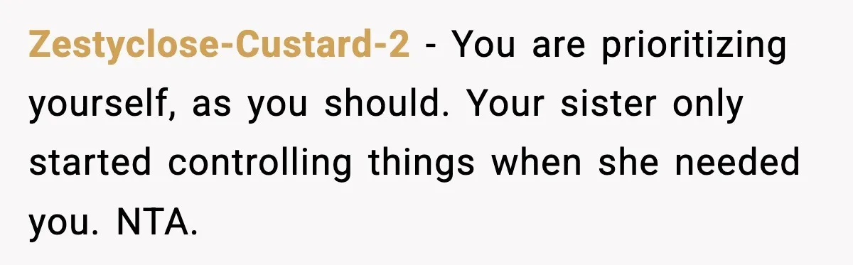 Zestyclose-Custard-2 - You are prioritizing yourself, as you should. Your sister only started controlling things when she needed you. NTA.