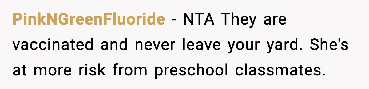 PinkNGreenFluoride - NTA They are vaccinated and never leave your yard. She's at more risk from preschool classmates.